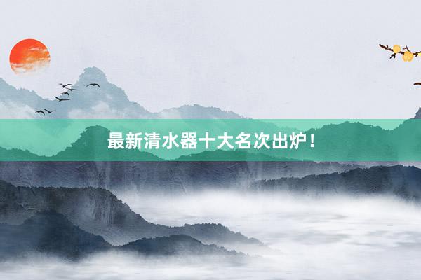 最新清水器十大名次出炉！