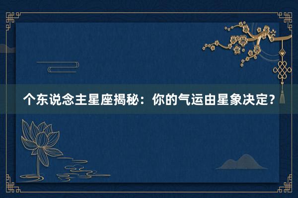 个东说念主星座揭秘：你的气运由星象决定？