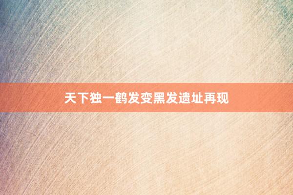 天下独一鹤发变黑发遗址再现