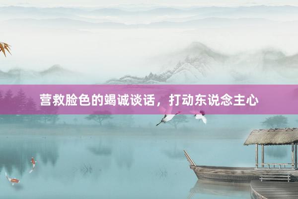 营救脸色的竭诚谈话，打动东说念主心