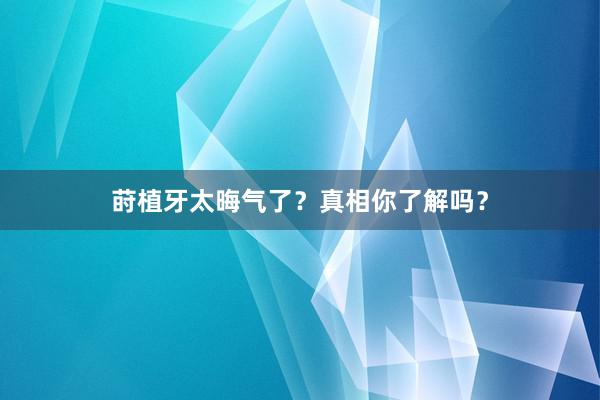莳植牙太晦气了？真相你了解吗？