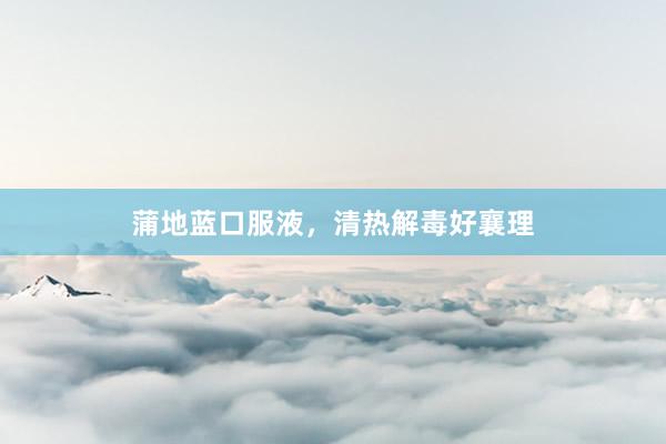 蒲地蓝口服液，清热解毒好襄理