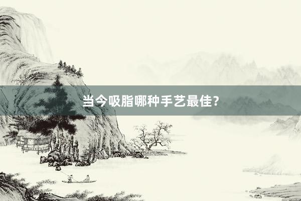 当今吸脂哪种手艺最佳？