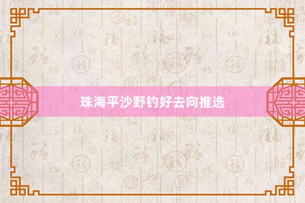 珠海平沙野钓好去向推选