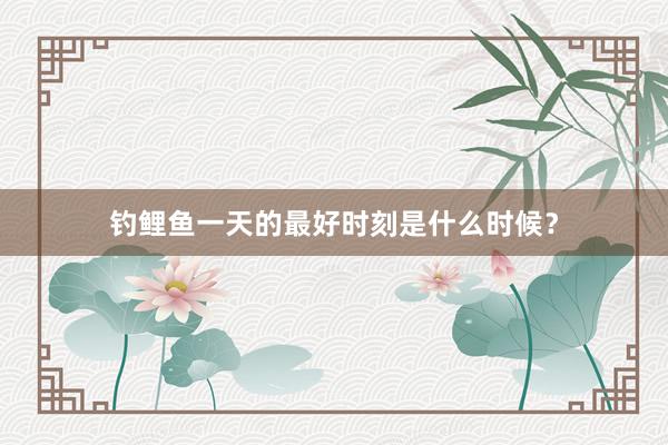 钓鲤鱼一天的最好时刻是什么时候？