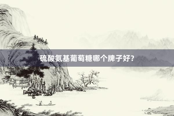 硫酸氨基葡萄糖哪个牌子好?