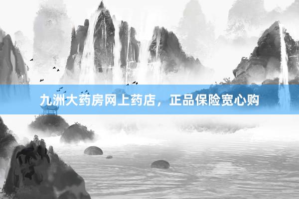 九洲大药房网上药店，正品保险宽心购