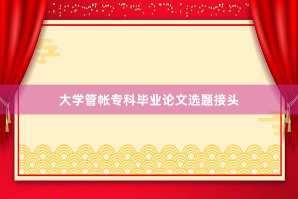 大学管帐专科毕业论文选题接头