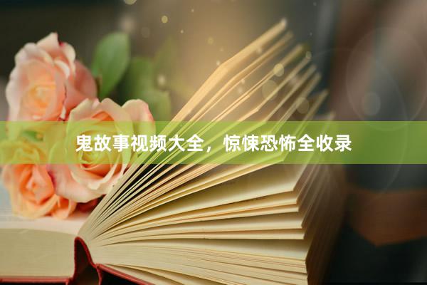 鬼故事视频大全，惊悚恐怖全收录